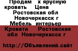 Продам 2-х ярусную кровать  › Цена ­ 13 000 - Ростовская обл., Новочеркасск г. Мебель, интерьер » Кровати   . Ростовская обл.,Новочеркасск г.